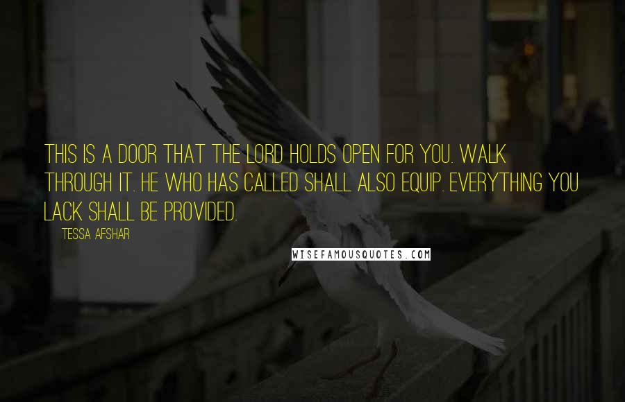 Tessa Afshar Quotes: This is a door that the Lord holds open for you. Walk through it. He who has called shall also equip. Everything you lack shall be provided.