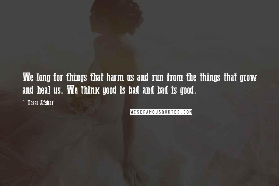 Tessa Afshar Quotes: We long for things that harm us and run from the things that grow and heal us. We think good is bad and bad is good.