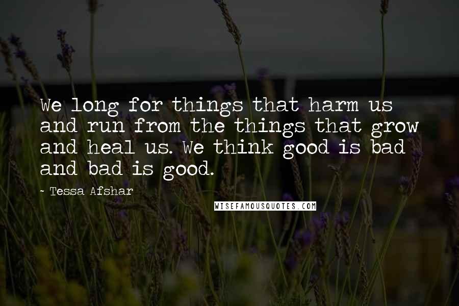 Tessa Afshar Quotes: We long for things that harm us and run from the things that grow and heal us. We think good is bad and bad is good.