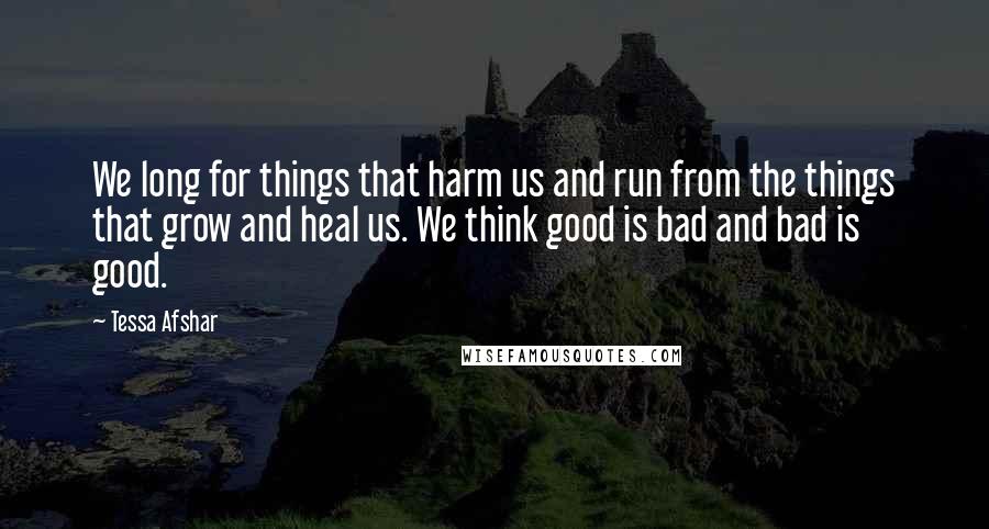 Tessa Afshar Quotes: We long for things that harm us and run from the things that grow and heal us. We think good is bad and bad is good.