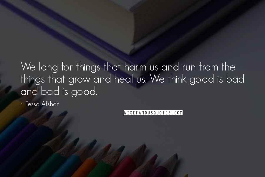 Tessa Afshar Quotes: We long for things that harm us and run from the things that grow and heal us. We think good is bad and bad is good.