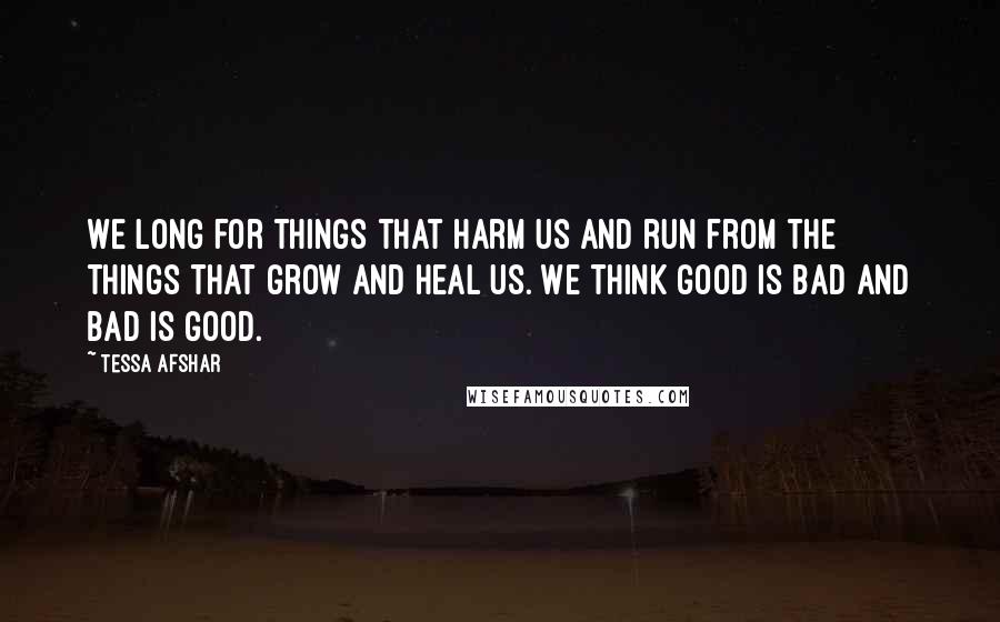 Tessa Afshar Quotes: We long for things that harm us and run from the things that grow and heal us. We think good is bad and bad is good.