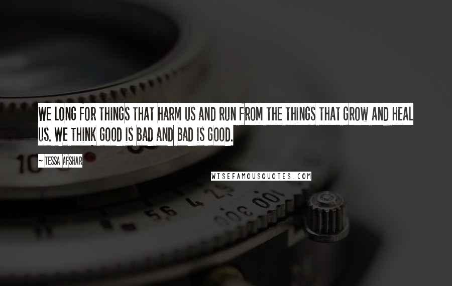 Tessa Afshar Quotes: We long for things that harm us and run from the things that grow and heal us. We think good is bad and bad is good.