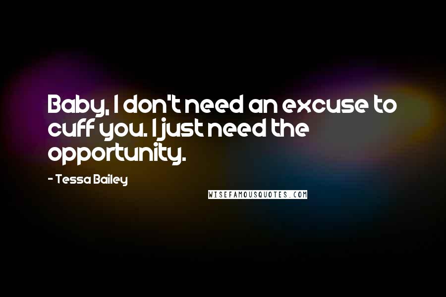 Tessa Bailey Quotes: Baby, I don't need an excuse to cuff you. I just need the opportunity.