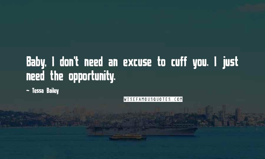 Tessa Bailey Quotes: Baby, I don't need an excuse to cuff you. I just need the opportunity.