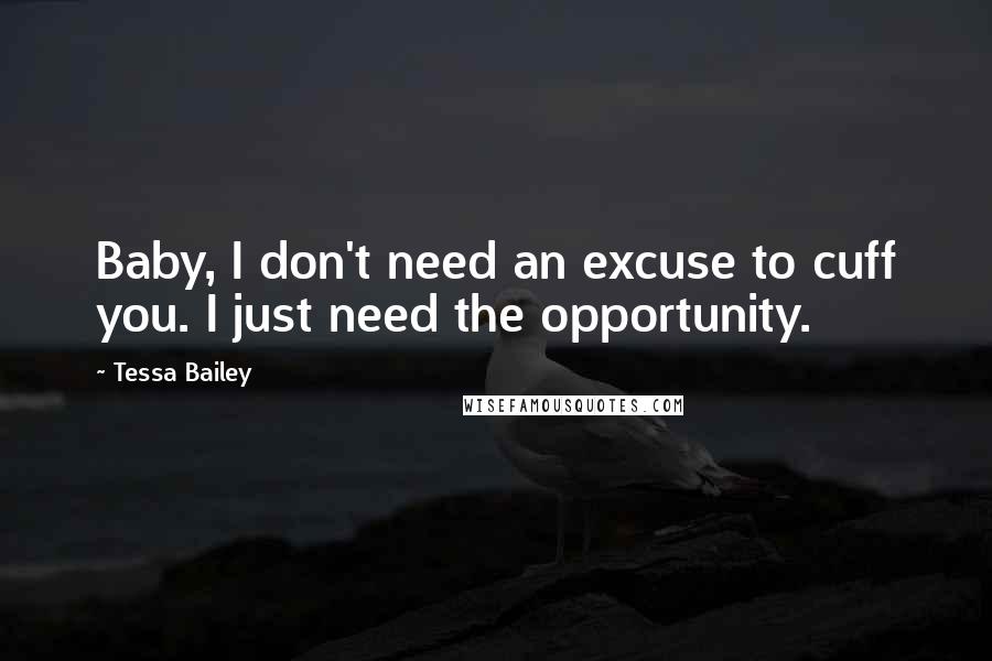 Tessa Bailey Quotes: Baby, I don't need an excuse to cuff you. I just need the opportunity.