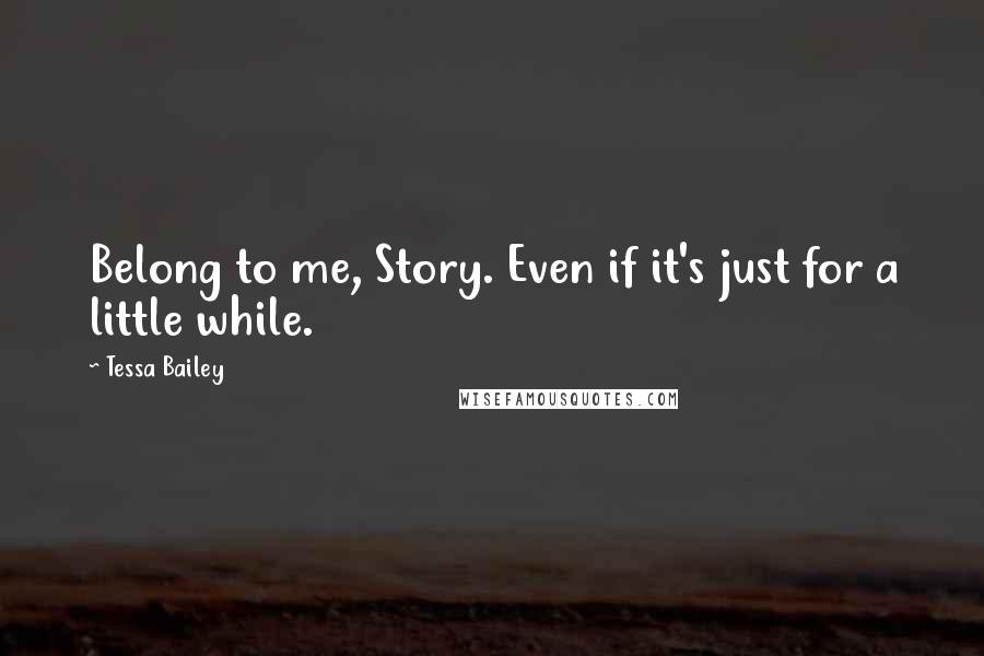 Tessa Bailey Quotes: Belong to me, Story. Even if it's just for a little while.