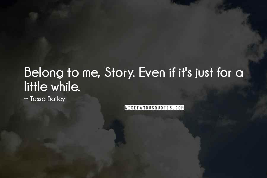 Tessa Bailey Quotes: Belong to me, Story. Even if it's just for a little while.