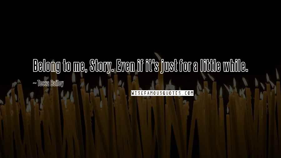 Tessa Bailey Quotes: Belong to me, Story. Even if it's just for a little while.