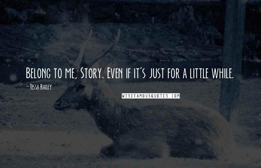 Tessa Bailey Quotes: Belong to me, Story. Even if it's just for a little while.
