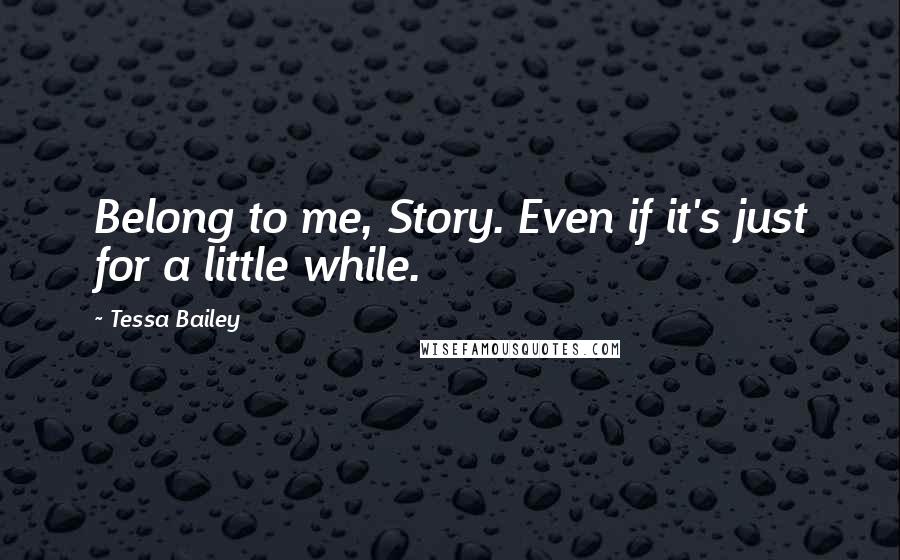 Tessa Bailey Quotes: Belong to me, Story. Even if it's just for a little while.