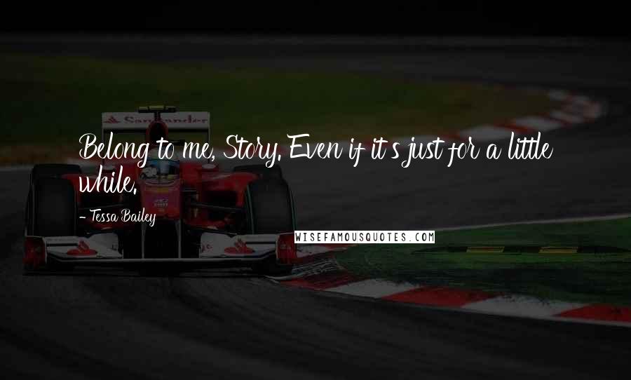 Tessa Bailey Quotes: Belong to me, Story. Even if it's just for a little while.
