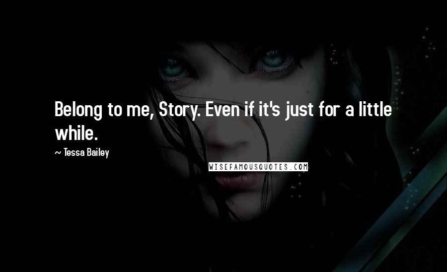 Tessa Bailey Quotes: Belong to me, Story. Even if it's just for a little while.