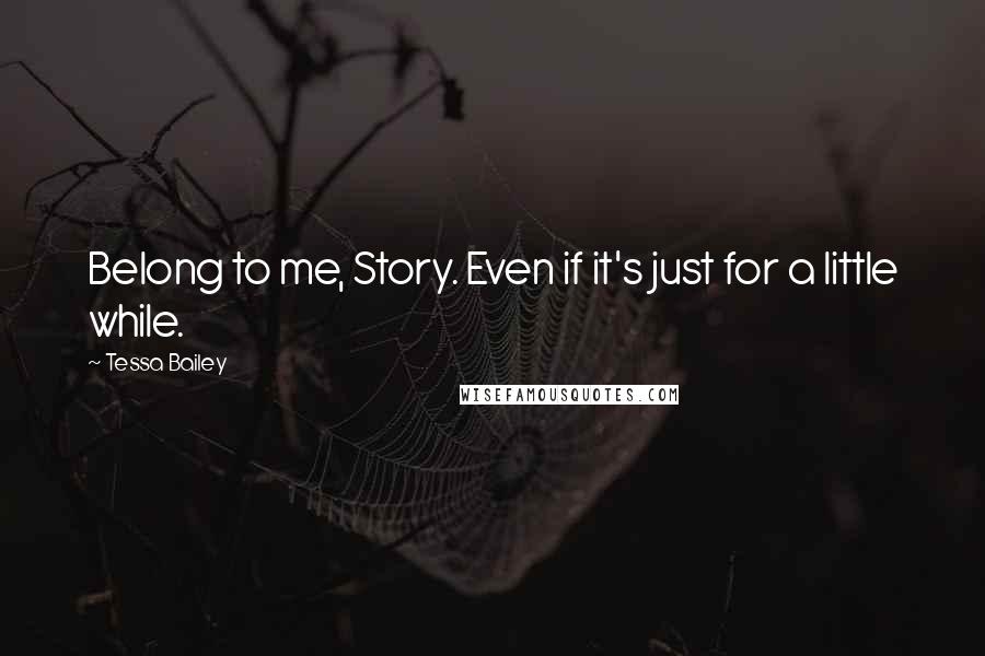 Tessa Bailey Quotes: Belong to me, Story. Even if it's just for a little while.