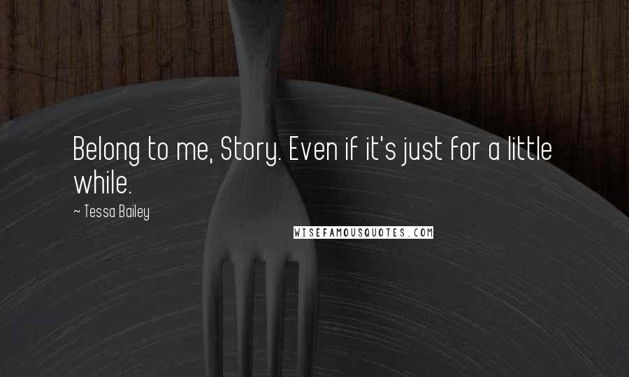 Tessa Bailey Quotes: Belong to me, Story. Even if it's just for a little while.