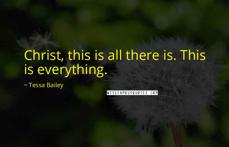 Tessa Bailey Quotes: Christ, this is all there is. This is everything.