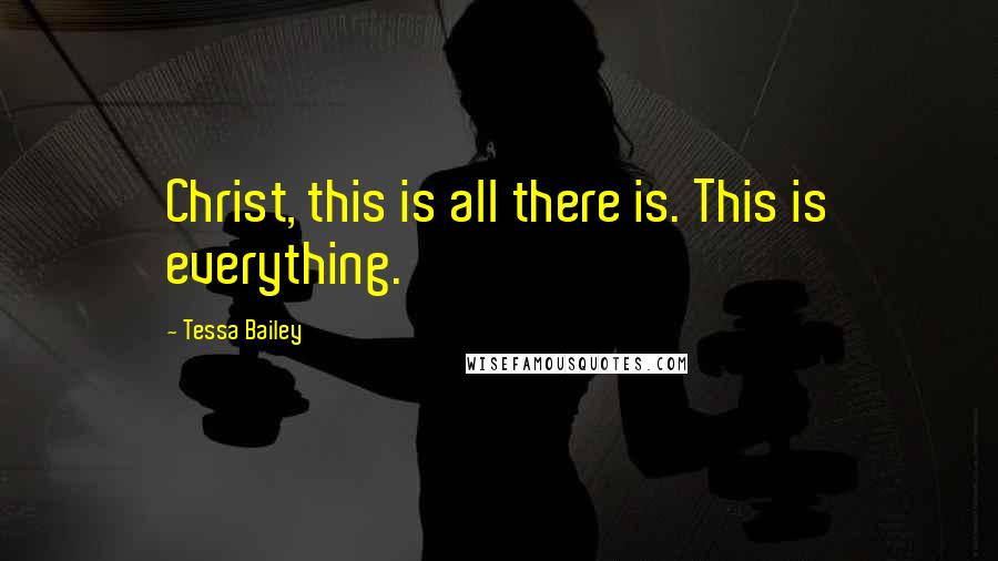 Tessa Bailey Quotes: Christ, this is all there is. This is everything.