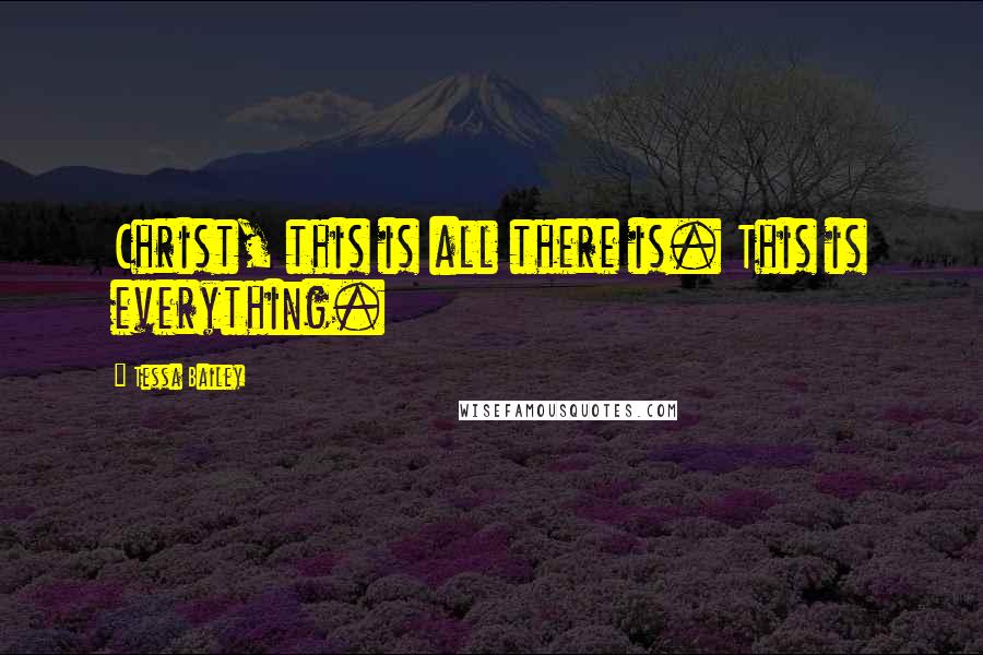 Tessa Bailey Quotes: Christ, this is all there is. This is everything.