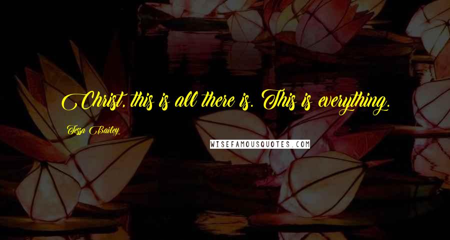 Tessa Bailey Quotes: Christ, this is all there is. This is everything.
