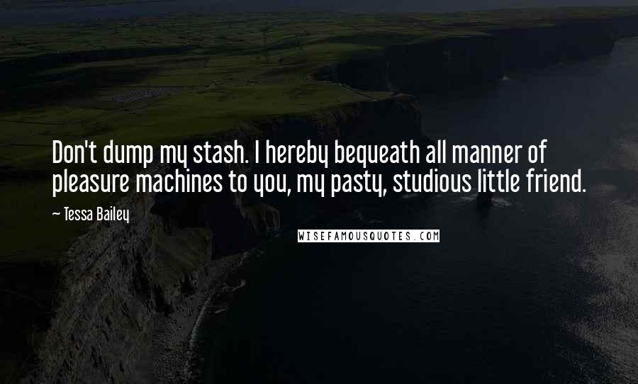Tessa Bailey Quotes: Don't dump my stash. I hereby bequeath all manner of pleasure machines to you, my pasty, studious little friend.