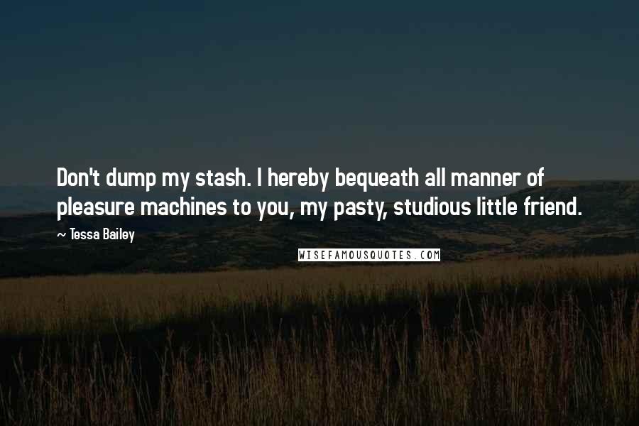 Tessa Bailey Quotes: Don't dump my stash. I hereby bequeath all manner of pleasure machines to you, my pasty, studious little friend.
