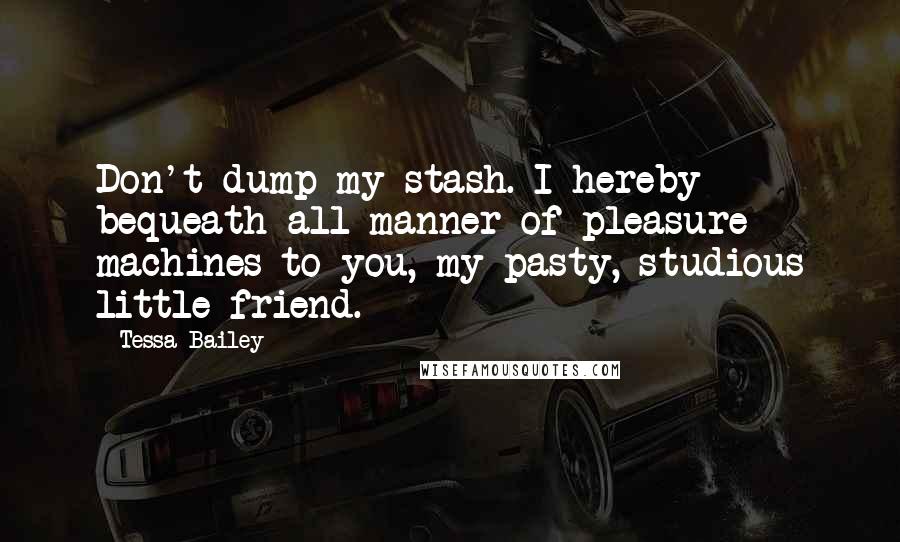 Tessa Bailey Quotes: Don't dump my stash. I hereby bequeath all manner of pleasure machines to you, my pasty, studious little friend.