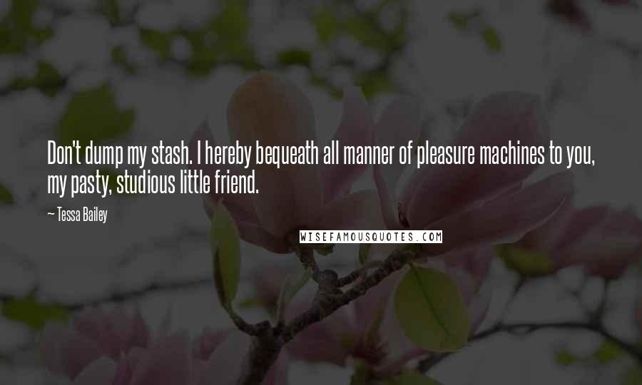 Tessa Bailey Quotes: Don't dump my stash. I hereby bequeath all manner of pleasure machines to you, my pasty, studious little friend.