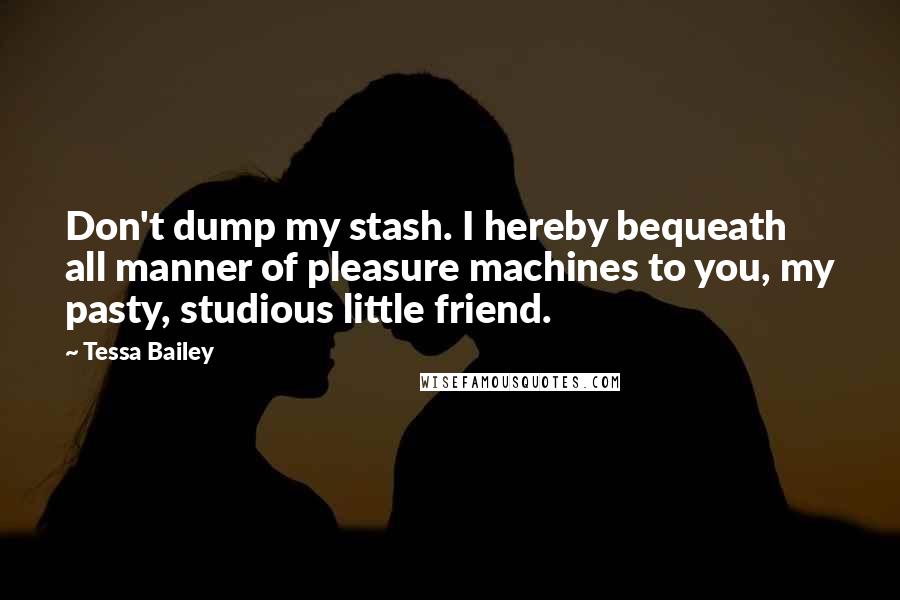 Tessa Bailey Quotes: Don't dump my stash. I hereby bequeath all manner of pleasure machines to you, my pasty, studious little friend.