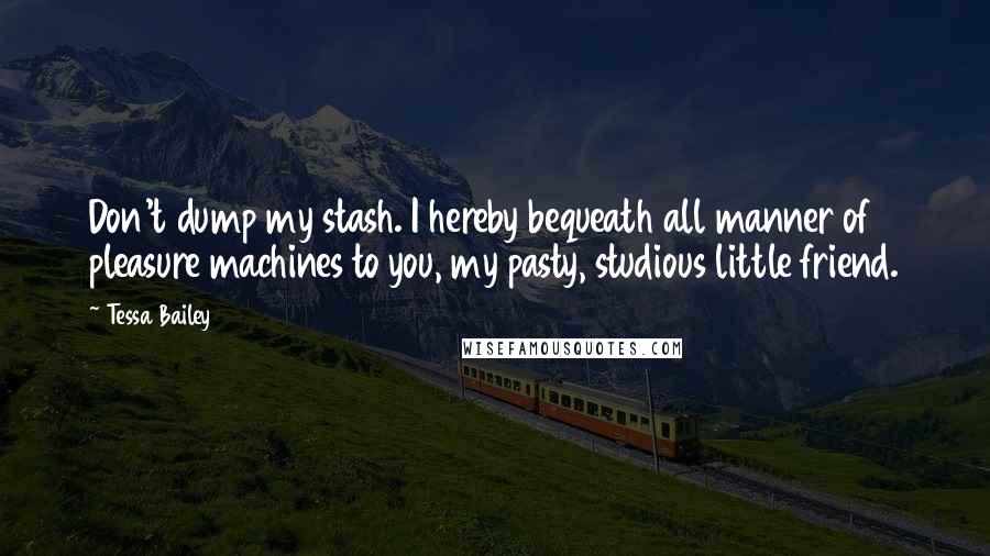 Tessa Bailey Quotes: Don't dump my stash. I hereby bequeath all manner of pleasure machines to you, my pasty, studious little friend.