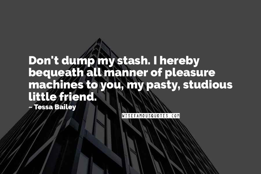 Tessa Bailey Quotes: Don't dump my stash. I hereby bequeath all manner of pleasure machines to you, my pasty, studious little friend.
