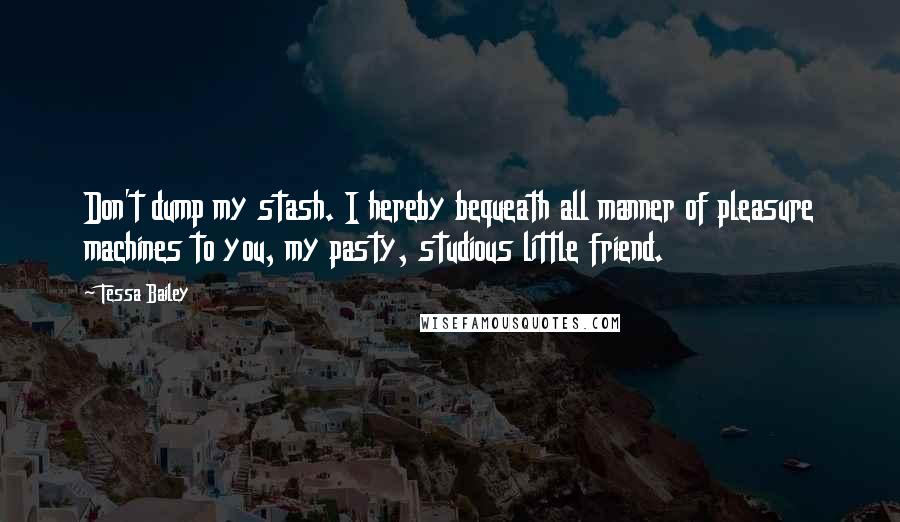 Tessa Bailey Quotes: Don't dump my stash. I hereby bequeath all manner of pleasure machines to you, my pasty, studious little friend.
