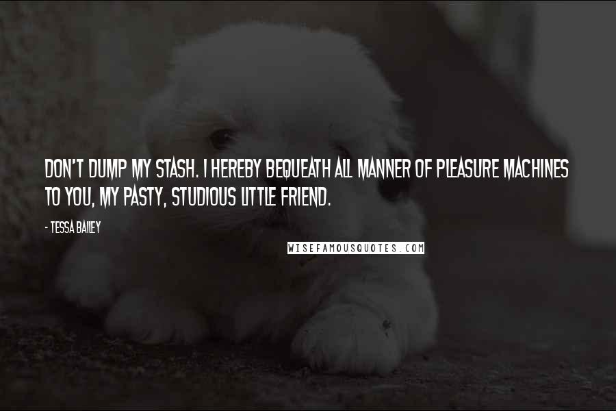 Tessa Bailey Quotes: Don't dump my stash. I hereby bequeath all manner of pleasure machines to you, my pasty, studious little friend.
