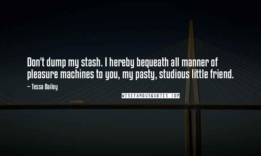 Tessa Bailey Quotes: Don't dump my stash. I hereby bequeath all manner of pleasure machines to you, my pasty, studious little friend.