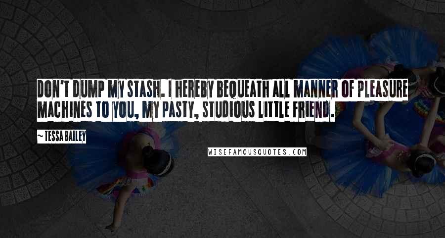 Tessa Bailey Quotes: Don't dump my stash. I hereby bequeath all manner of pleasure machines to you, my pasty, studious little friend.
