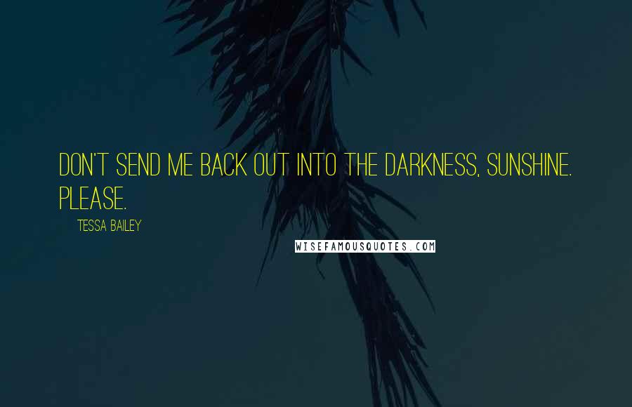 Tessa Bailey Quotes: Don't send me back out into the darkness, sunshine. Please.
