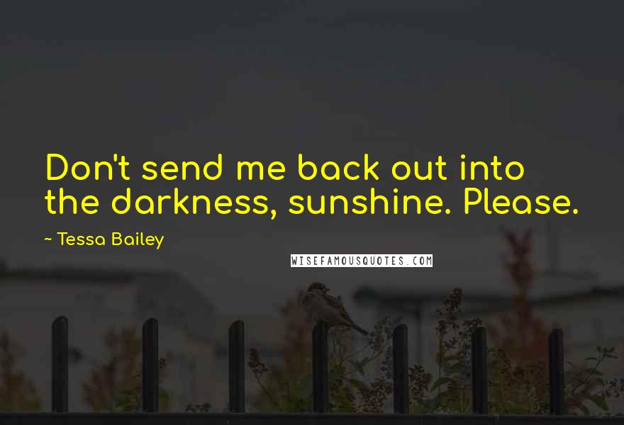 Tessa Bailey Quotes: Don't send me back out into the darkness, sunshine. Please.