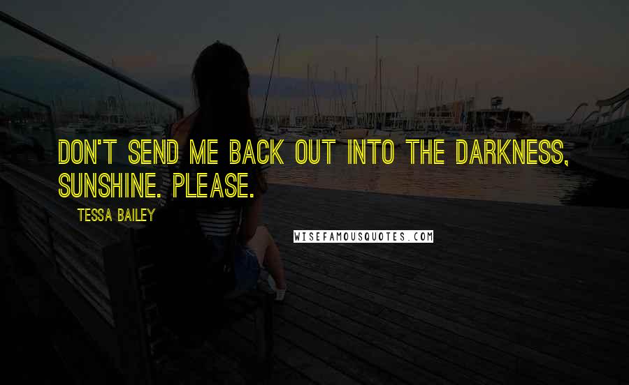 Tessa Bailey Quotes: Don't send me back out into the darkness, sunshine. Please.