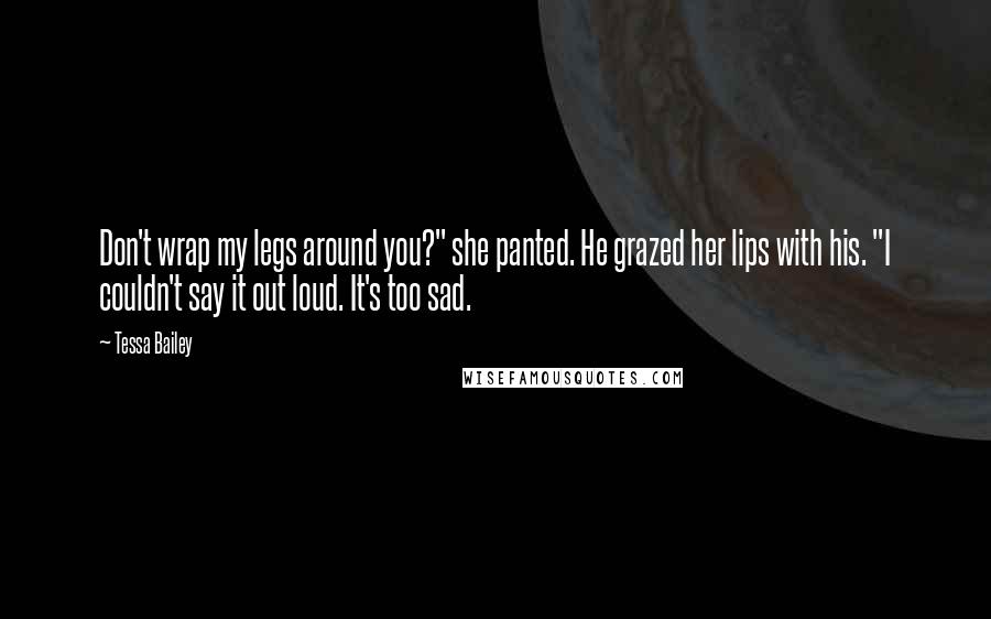 Tessa Bailey Quotes: Don't wrap my legs around you?" she panted. He grazed her lips with his. "I couldn't say it out loud. It's too sad.