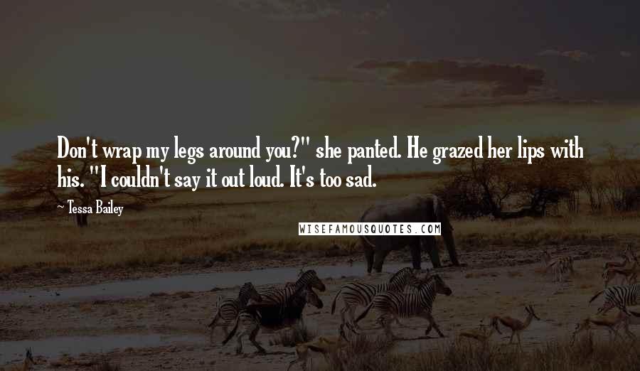 Tessa Bailey Quotes: Don't wrap my legs around you?" she panted. He grazed her lips with his. "I couldn't say it out loud. It's too sad.