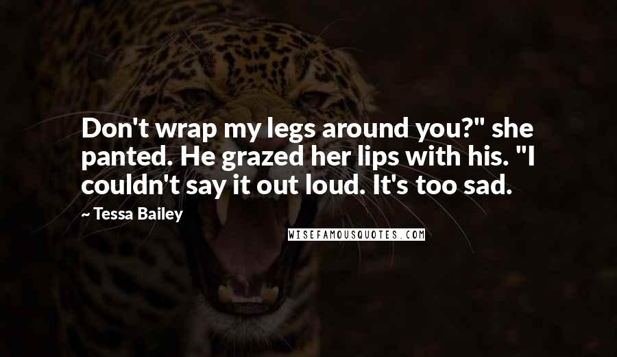 Tessa Bailey Quotes: Don't wrap my legs around you?" she panted. He grazed her lips with his. "I couldn't say it out loud. It's too sad.