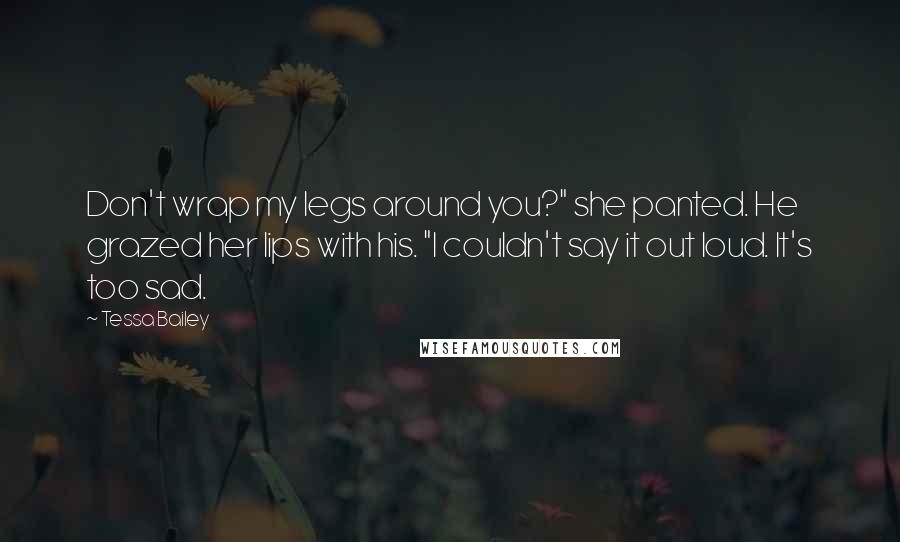 Tessa Bailey Quotes: Don't wrap my legs around you?" she panted. He grazed her lips with his. "I couldn't say it out loud. It's too sad.