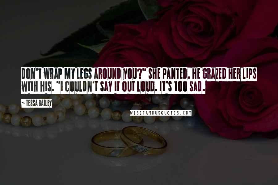 Tessa Bailey Quotes: Don't wrap my legs around you?" she panted. He grazed her lips with his. "I couldn't say it out loud. It's too sad.