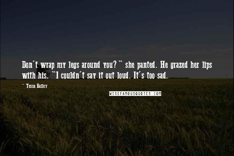 Tessa Bailey Quotes: Don't wrap my legs around you?" she panted. He grazed her lips with his. "I couldn't say it out loud. It's too sad.