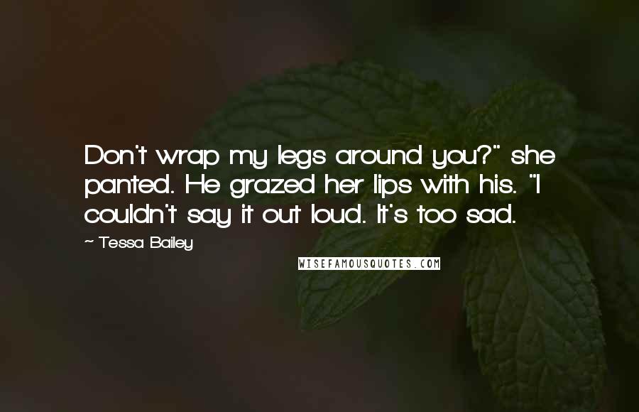 Tessa Bailey Quotes: Don't wrap my legs around you?" she panted. He grazed her lips with his. "I couldn't say it out loud. It's too sad.