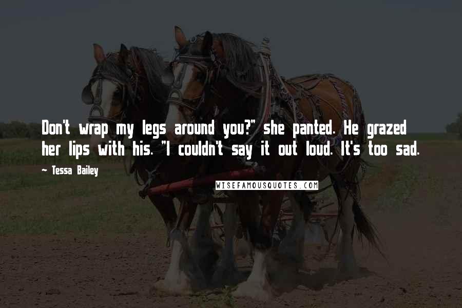 Tessa Bailey Quotes: Don't wrap my legs around you?" she panted. He grazed her lips with his. "I couldn't say it out loud. It's too sad.