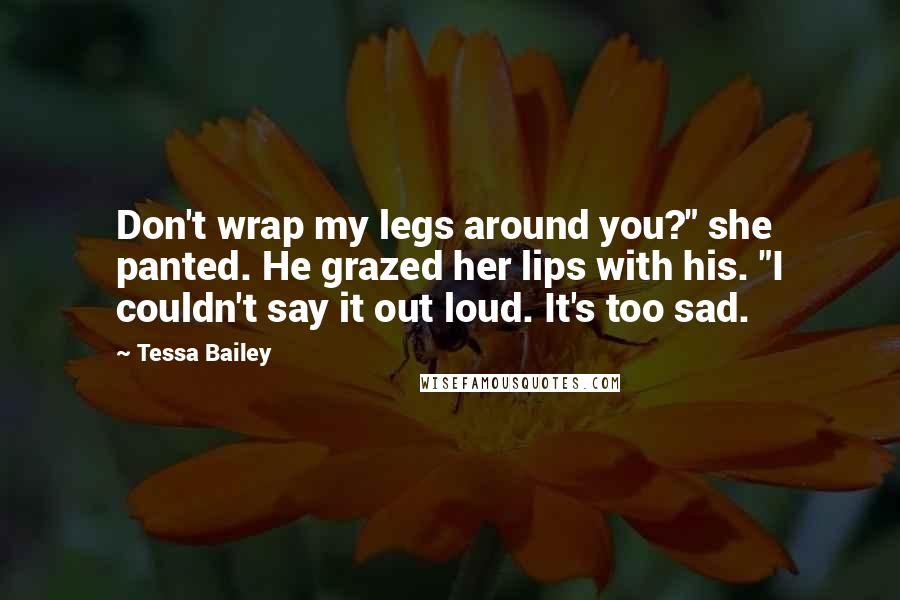 Tessa Bailey Quotes: Don't wrap my legs around you?" she panted. He grazed her lips with his. "I couldn't say it out loud. It's too sad.