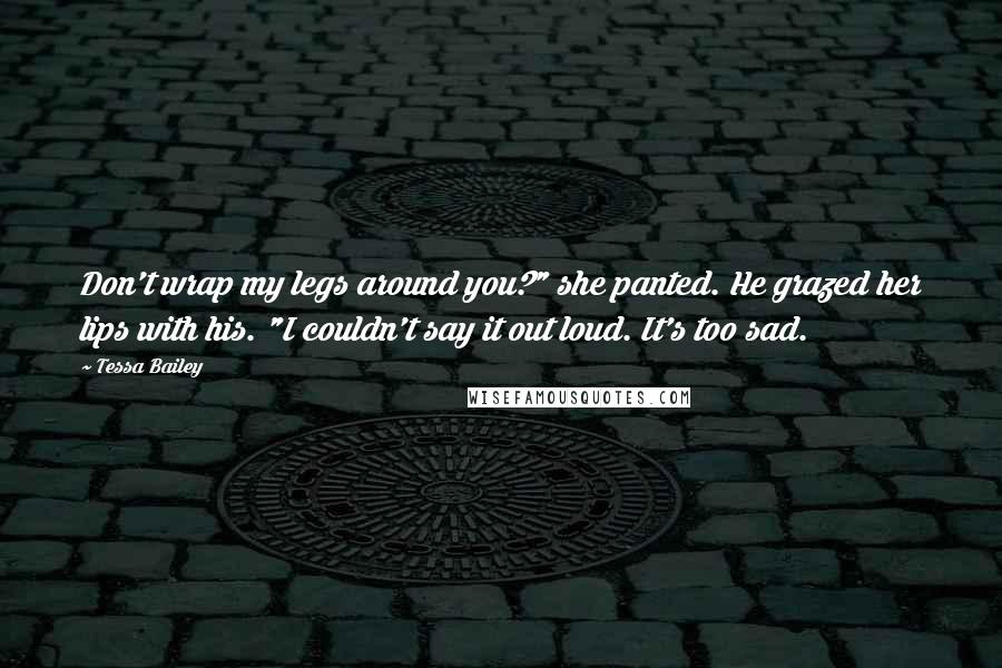 Tessa Bailey Quotes: Don't wrap my legs around you?" she panted. He grazed her lips with his. "I couldn't say it out loud. It's too sad.