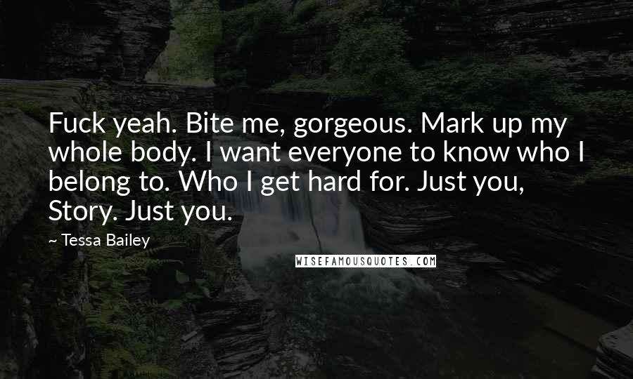 Tessa Bailey Quotes: Fuck yeah. Bite me, gorgeous. Mark up my whole body. I want everyone to know who I belong to. Who I get hard for. Just you, Story. Just you.