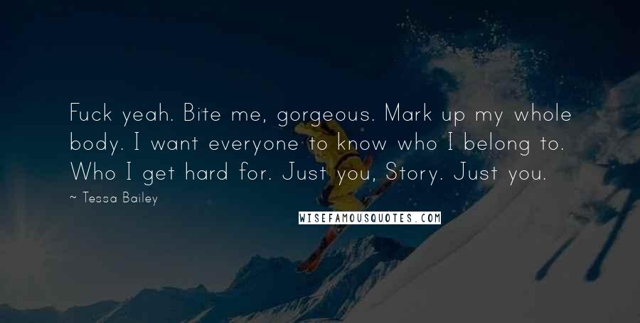 Tessa Bailey Quotes: Fuck yeah. Bite me, gorgeous. Mark up my whole body. I want everyone to know who I belong to. Who I get hard for. Just you, Story. Just you.