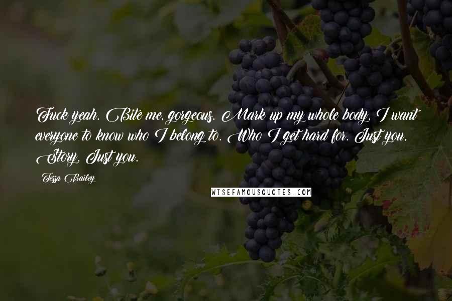 Tessa Bailey Quotes: Fuck yeah. Bite me, gorgeous. Mark up my whole body. I want everyone to know who I belong to. Who I get hard for. Just you, Story. Just you.